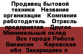 Продавец бытовой техники › Название организации ­ Компания-работодатель › Отрасль предприятия ­ Другое › Минимальный оклад ­ 25 000 - Все города Работа » Вакансии   . Кировская обл.,Захарищево п.